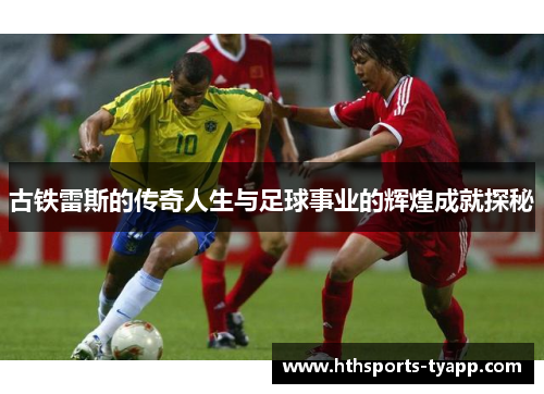 古铁雷斯的传奇人生与足球事业的辉煌成就探秘