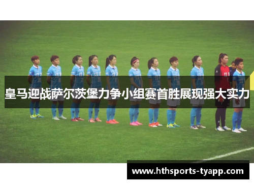 皇马迎战萨尔茨堡力争小组赛首胜展现强大实力