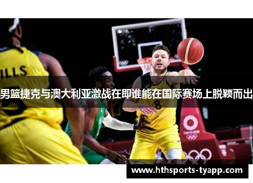 男篮捷克与澳大利亚激战在即谁能在国际赛场上脱颖而出