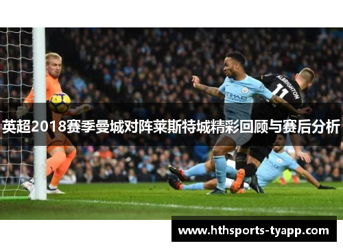 英超2018赛季曼城对阵莱斯特城精彩回顾与赛后分析