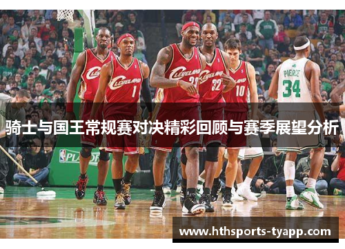 骑士与国王常规赛对决精彩回顾与赛季展望分析